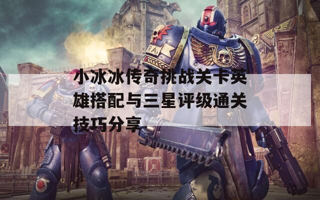 小冰冰传奇挑战关卡英雄搭配与三星评级通关技巧分享