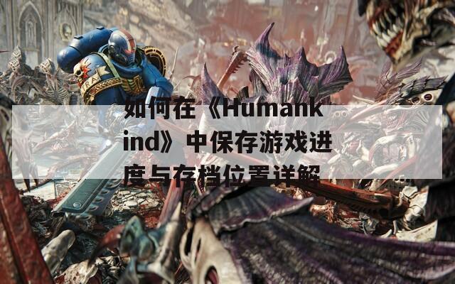 如何在《Humankind》中保存游戏进度与存档位置详解