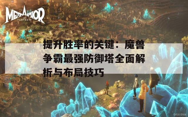 提升胜率的关键：魔兽争霸最强防御塔全面解析与布局技巧