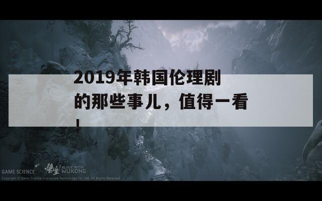 2019年韩国伦理剧的那些事儿，值得一看！