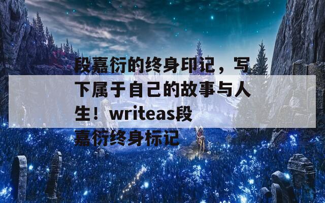 段嘉衍的终身印记，写下属于自己的故事与人生！writeas段嘉衍终身标记
