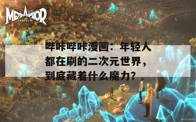 哔咔哔咔漫画：年轻人都在刷的二次元世界，到底藏着什么魔力？