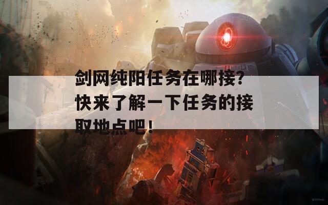 剑网纯阳任务在哪接？快来了解一下任务的接取地点吧！