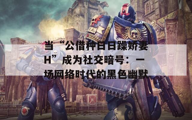 当“公借种日日躁娇妻H”成为社交暗号：一场网络时代的黑色幽默