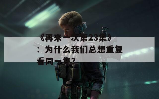 《再来一次第23集》：为什么我们总想重复看同一集？