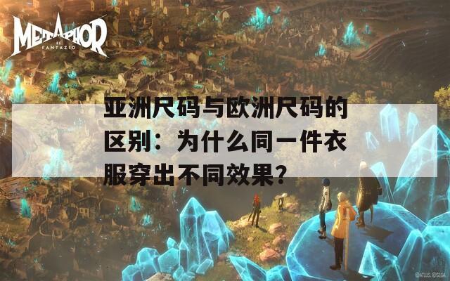 亚洲尺码与欧洲尺码的区别：为什么同一件衣服穿出不同效果？