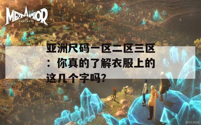 亚洲尺码一区二区三区：你真的了解衣服上的这几个字吗？