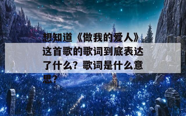 想知道《做我的爱人》这首歌的歌词到底表达了什么？歌词是什么意思？