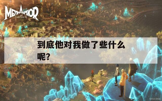 到底他对我做了些什么呢？