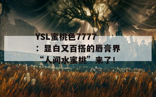 YSL蜜桃色7777：显白又百搭的唇膏界“人间水蜜桃”来了！