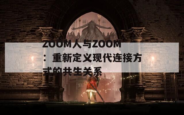 ZOOM人与ZOOM：重新定义现代连接方式的共生关系