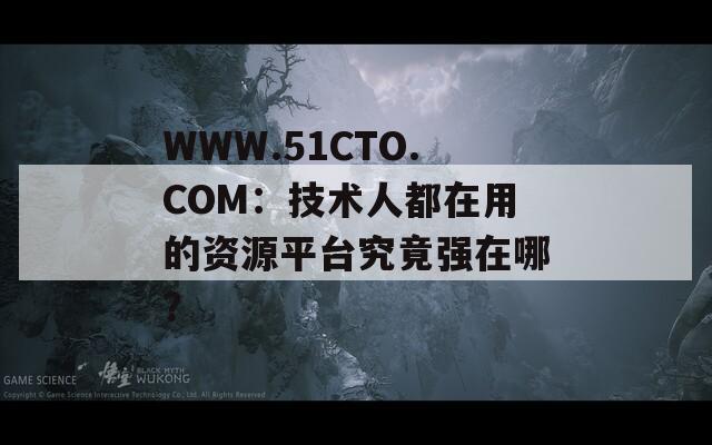 WWW.51CTO.COM：技术人都在用的资源平台究竟强在哪？