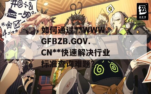 如何通过**WWW.GFBZB.GOV.CN**快速解决行业标准查询难题？