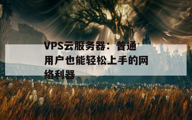 VPS云服务器：普通用户也能轻松上手的网络利器