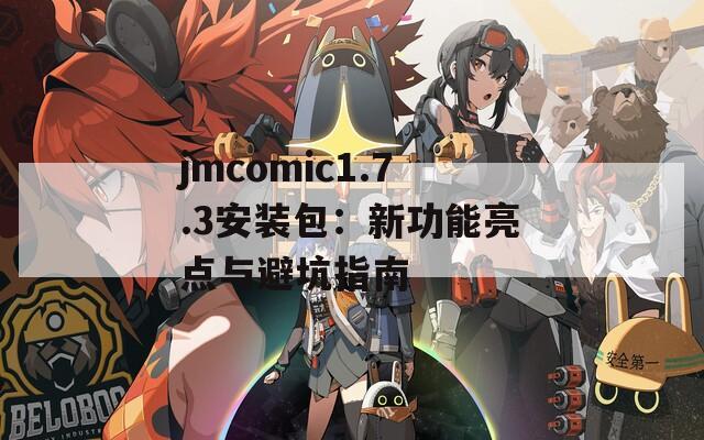 jmcomic1.7.3安装包：新功能亮点与避坑指南