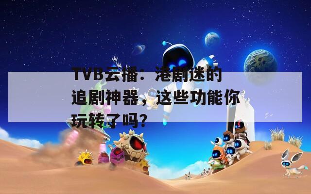 TVB云播：港剧迷的追剧神器，这些功能你玩转了吗？