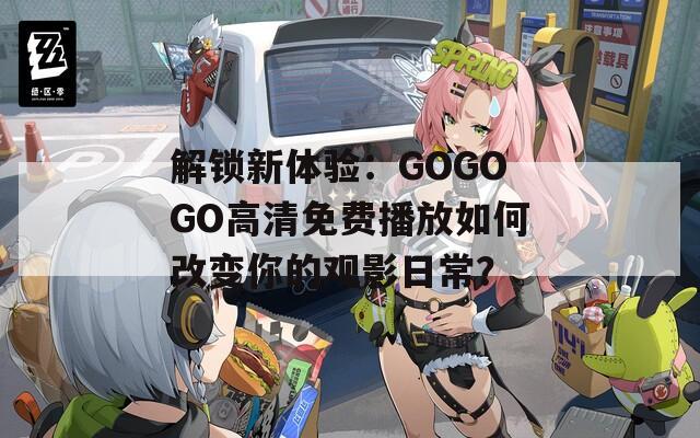 解锁新体验：GOGOGO高清免费播放如何改变你的观影日常？