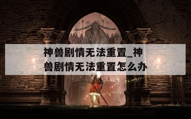 神兽剧情无法重置_神兽剧情无法重置怎么办