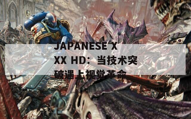 JAPANESE XXX HD：当技术突破遇上视觉革命