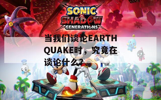 当我们谈论EARTHQUAKE时，究竟在谈论什么？