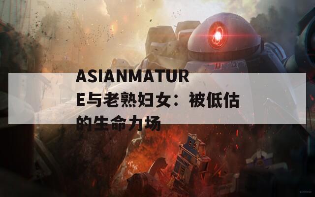 ASIANMATURE与老熟妇女：被低估的生命力场