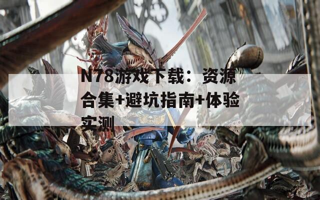 N78游戏下载：资源合集+避坑指南+体验实测