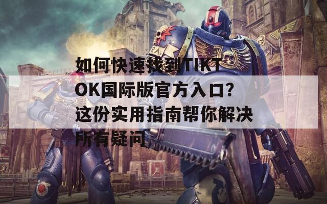 如何快速找到TIKTOK国际版官方入口？这份实用指南帮你解决所有疑问