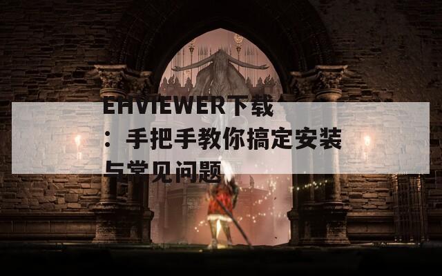 EHVIEWER下载：手把手教你搞定安装与常见问题