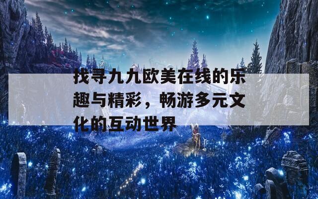 找寻九九欧美在线的乐趣与精彩，畅游多元文化的互动世界