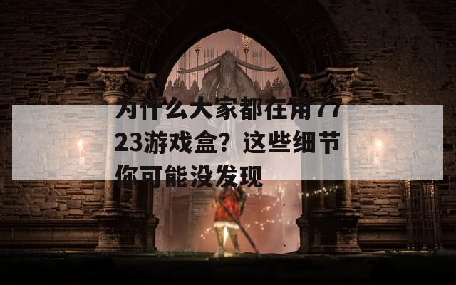 为什么大家都在用7723游戏盒？这些细节你可能没发现