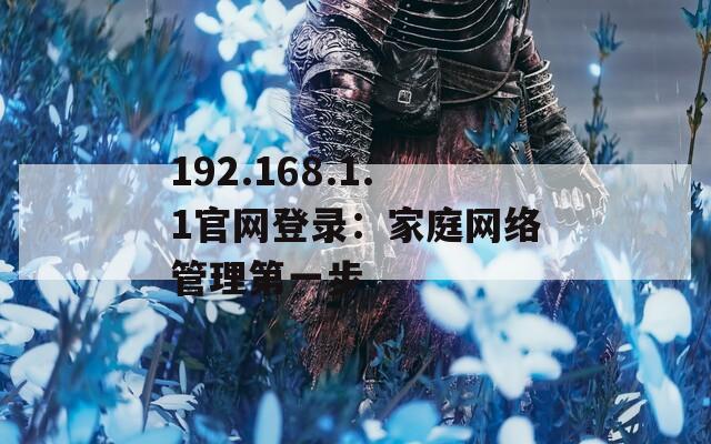 192.168.1.1官网登录：家庭网络管理第一步