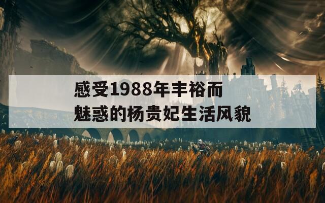 感受1988年丰裕而魅惑的杨贵妃生活风貌