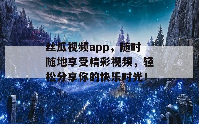 丝瓜视频app，随时随地享受精彩视频，轻松分享你的快乐时光！