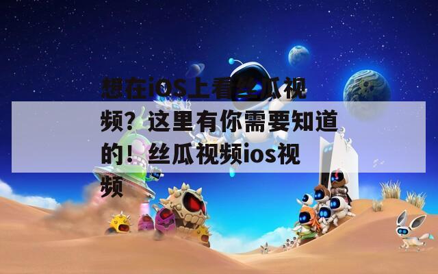 想在iOS上看丝瓜视频？这里有你需要知道的！丝瓜视频ios视频