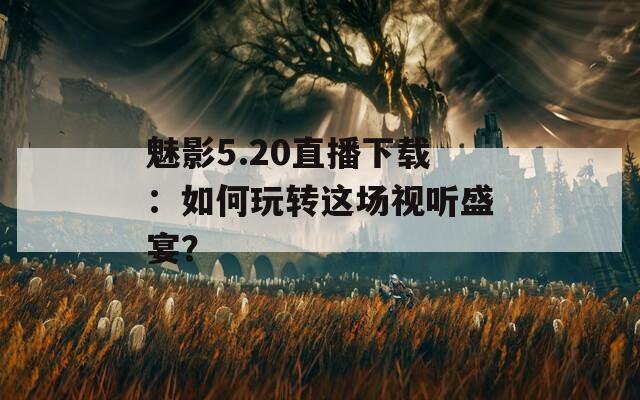 魅影5.20直播下载：如何玩转这场视听盛宴？