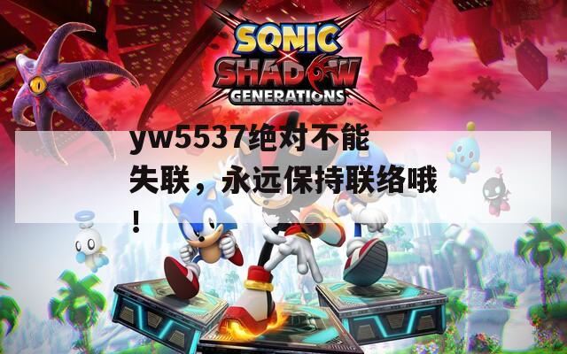 yw5537绝对不能失联，永远保持联络哦！