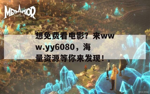 想免费看电影？来www.yy6080，海量资源等你来发现！