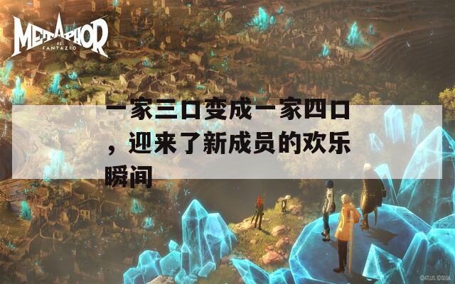 一家三口变成一家四口，迎来了新成员的欢乐瞬间