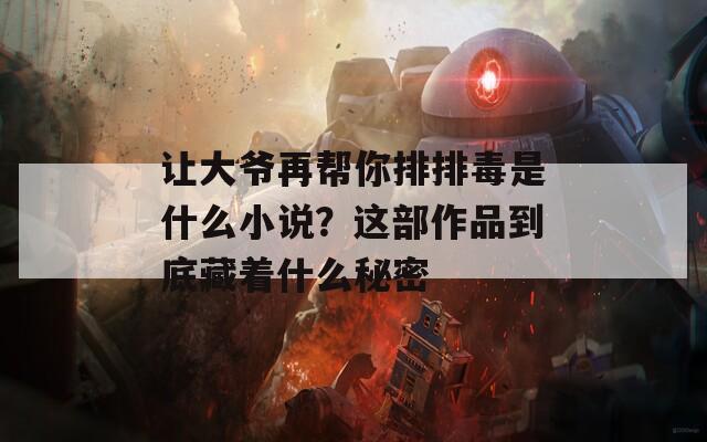 让大爷再帮你排排毒是什么小说？这部作品到底藏着什么秘密