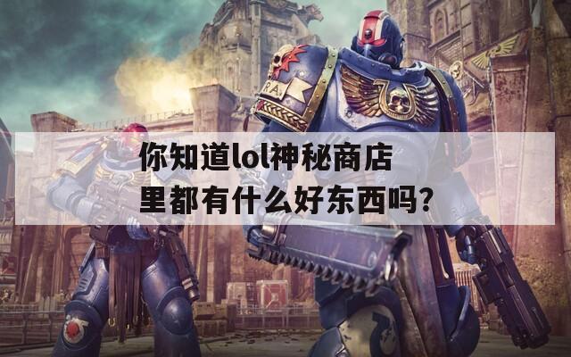 你知道lol神秘商店里都有什么好东西吗？