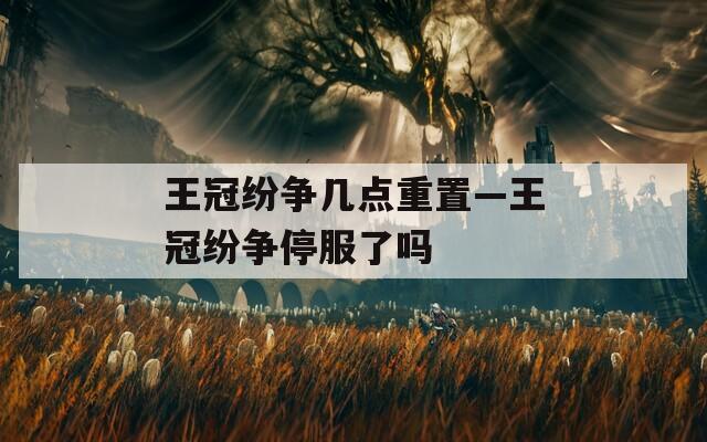 王冠纷争几点重置—王冠纷争停服了吗