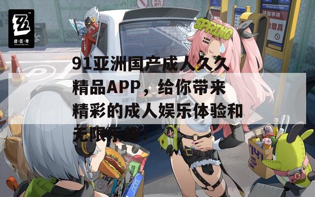 91亚洲国产成人久久精品APP，给你带来精彩的成人娱乐体验和无限乐趣！