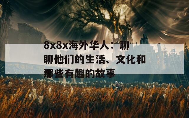 8x8x海外华人：聊聊他们的生活、文化和那些有趣的故事