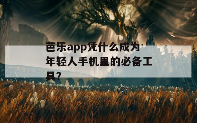 芭乐app凭什么成为年轻人手机里的必备工具？