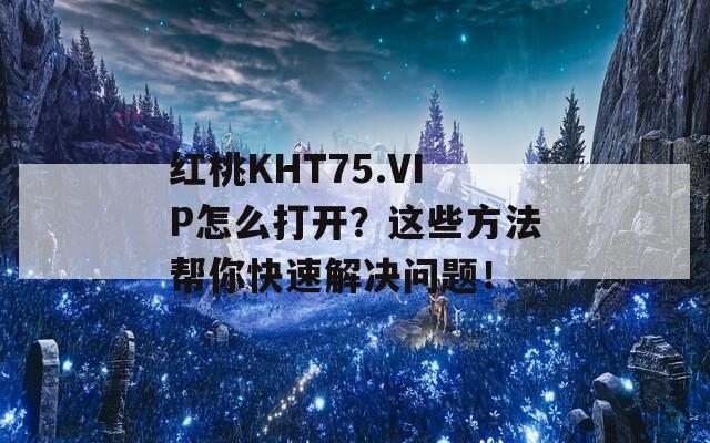 红桃KHT75.VIP怎么打开？这些方法帮你快速解决问题！