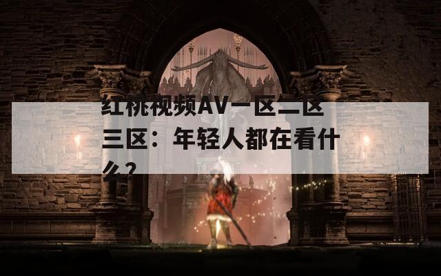 红桃视频AV一区二区三区：年轻人都在看什么？