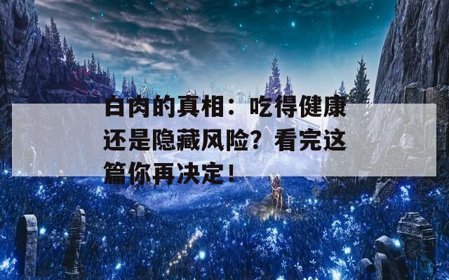 白肉的真相：吃得健康还是隐藏风险？看完这篇你再决定！