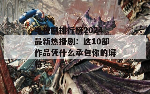 电视剧排行榜2024最新热播剧：这10部作品凭什么承包你的屏幕？