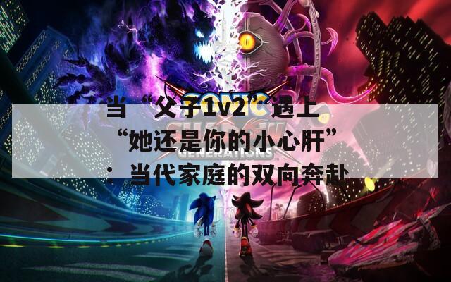 当“父子1v2”遇上“她还是你的小心肝”：当代家庭的双向奔赴