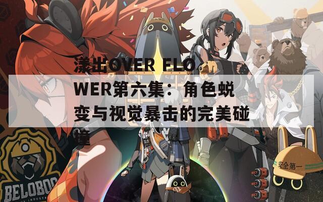 漾出OVER FLOWER第六集：角色蜕变与视觉暴击的完美碰撞